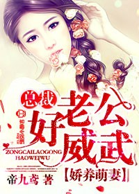 娇养萌妻总裁老公好威武全文